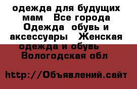 одежда для будущих мам - Все города Одежда, обувь и аксессуары » Женская одежда и обувь   . Вологодская обл.